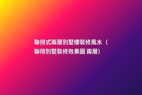 聯排式兩層別墅樓裝修風水（聯排別墅裝修效果圖 兩層）